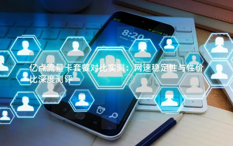 亿点流量卡套餐对比实测：网速稳定性与性价比深度测评