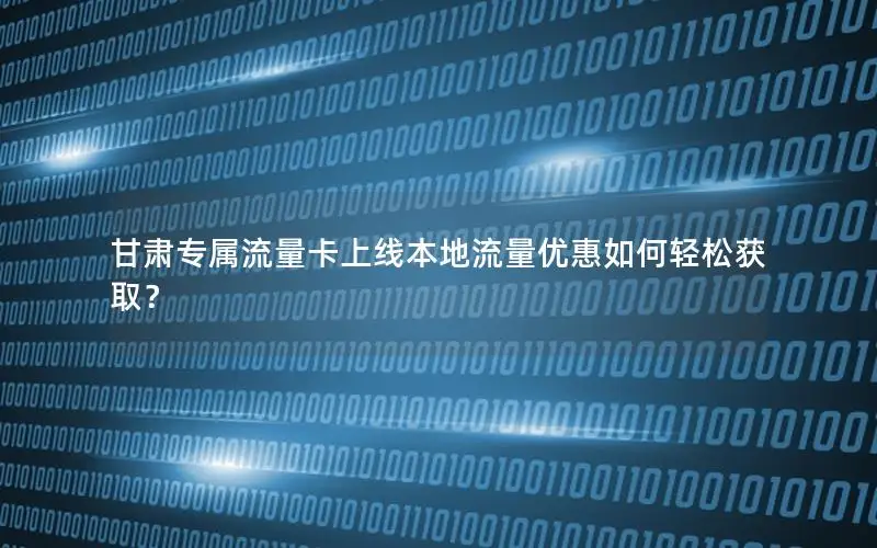 甘肃专属流量卡上线本地流量优惠如何轻松获取？