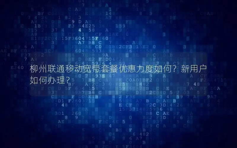 柳州联通移动宽带套餐优惠力度如何？新用户如何办理？