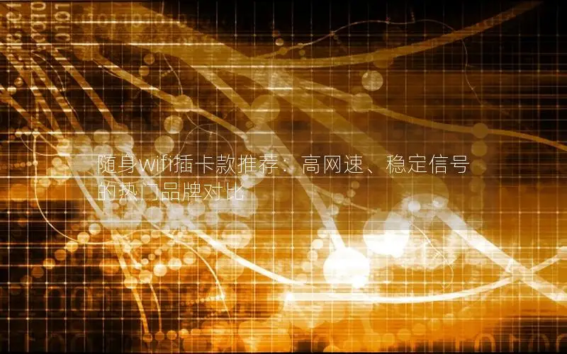 随身wifi插卡款推荐：高网速、稳定信号的热门品牌对比
