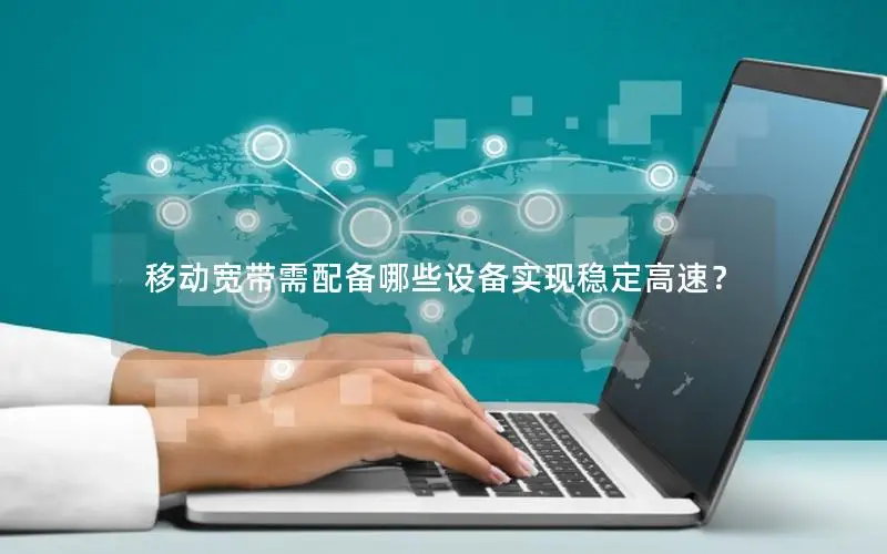 移动宽带需配备哪些设备实现稳定高速？