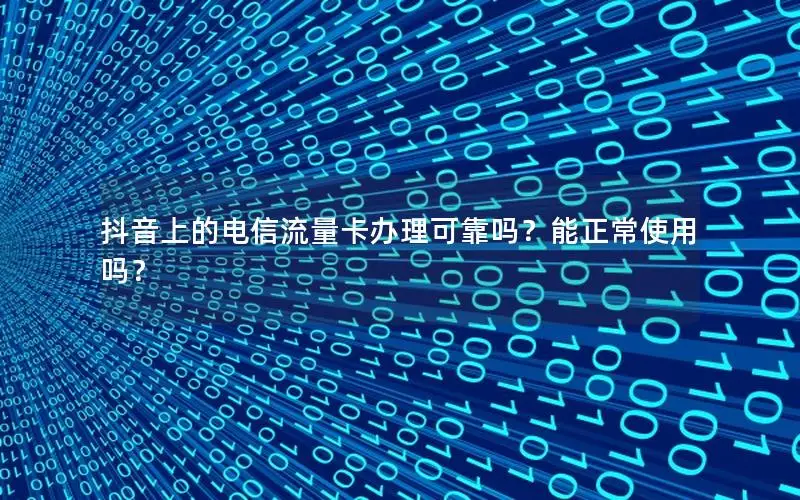 抖音上的电信流量卡办理可靠吗？能正常使用吗？
