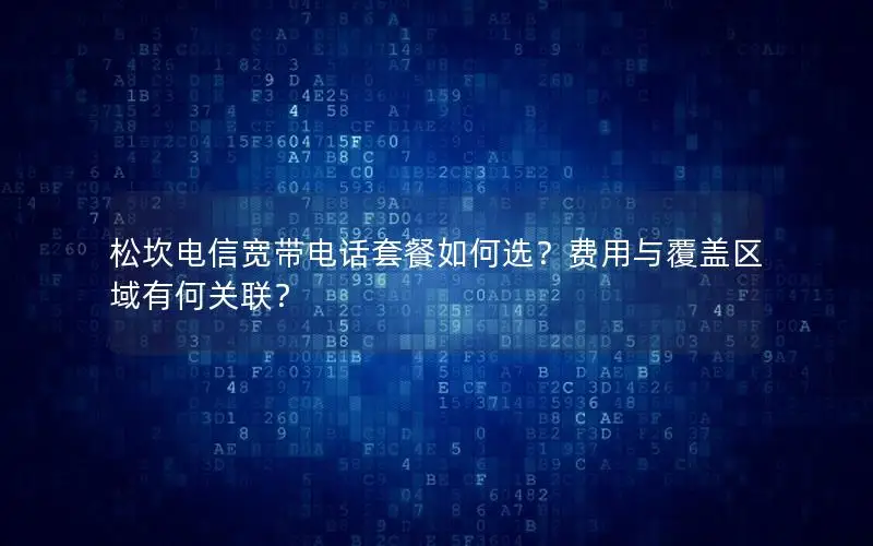松坎电信宽带电话套餐如何选？费用与覆盖区域有何关联？