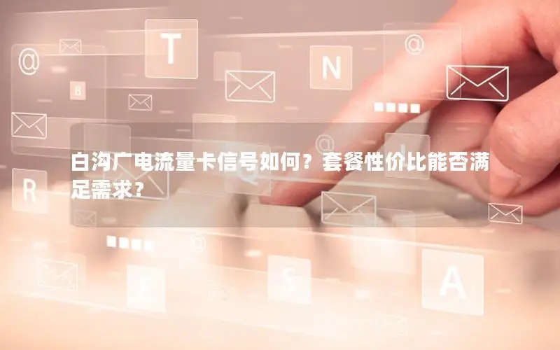 白沟广电流量卡信号如何？套餐性价比能否满足需求？