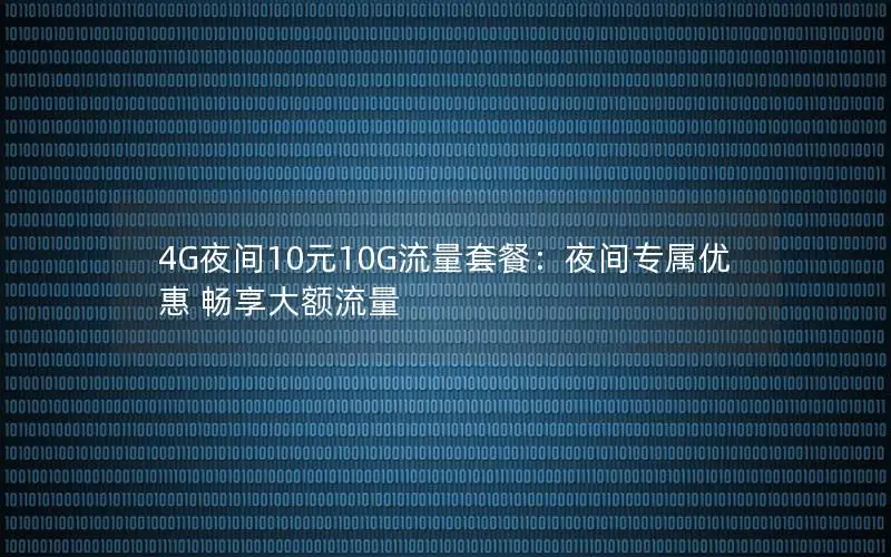 4G夜间10元10G流量套餐：夜间专属优惠 畅享大额流量