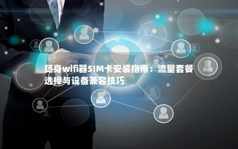 随身wifi器SIM卡安装指南：流量套餐选择与设备兼容技巧