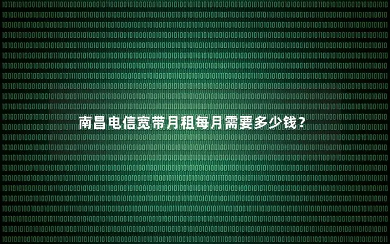 南昌电信宽带月租每月需要多少钱？