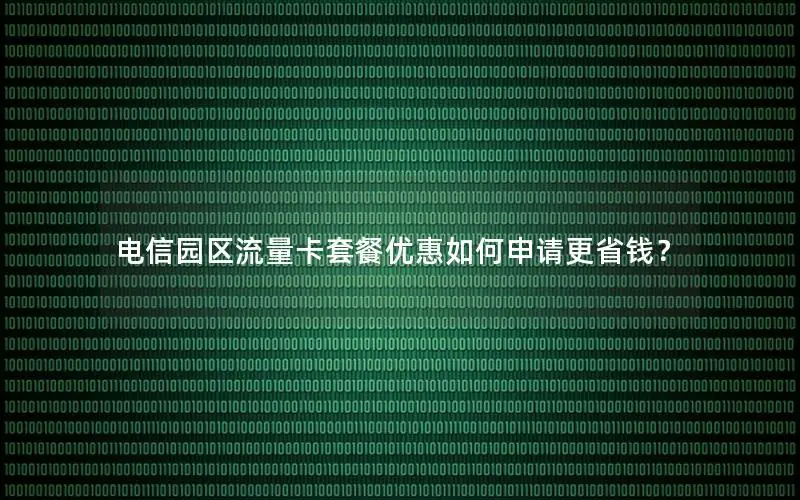 电信园区流量卡套餐优惠如何申请更省钱？