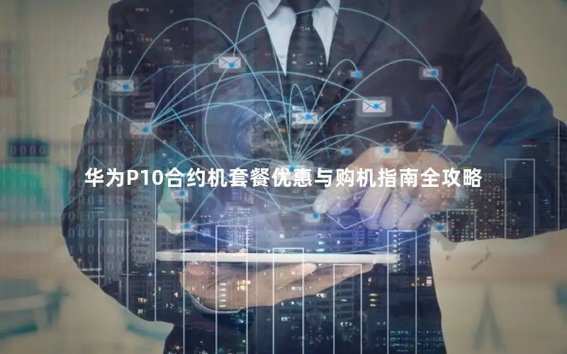 华为P10合约机套餐优惠与购机指南全攻略