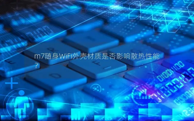 m7随身WiFi外壳材质是否影响散热性能？