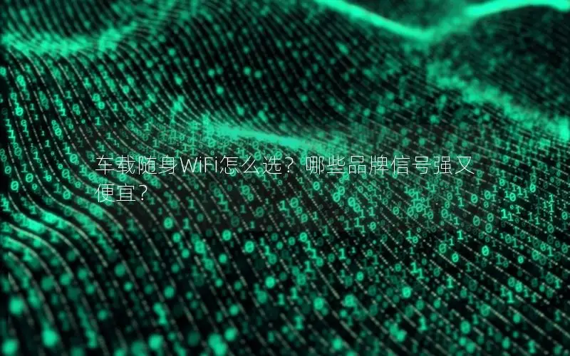 车载随身WiFi怎么选？哪些品牌信号强又便宜？