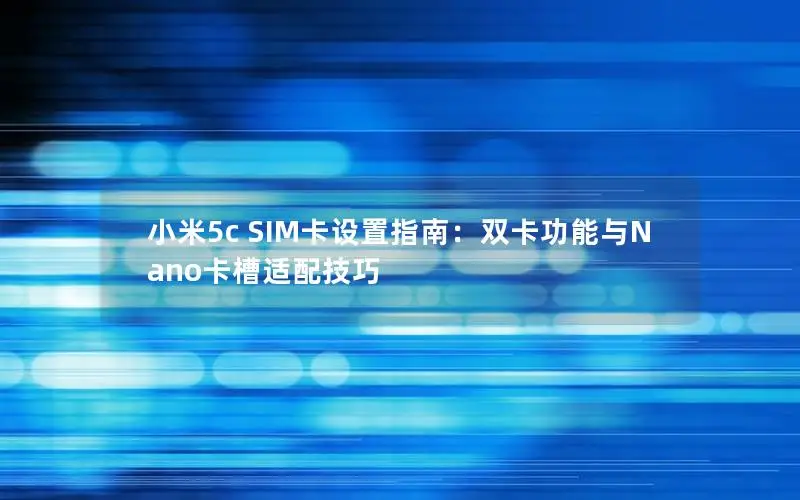 小米5c SIM卡设置指南：双卡功能与Nano卡槽适配技巧