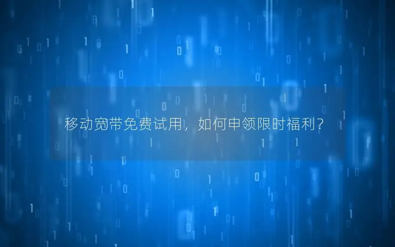 移动宽带免费试用，如何申领限时福利？