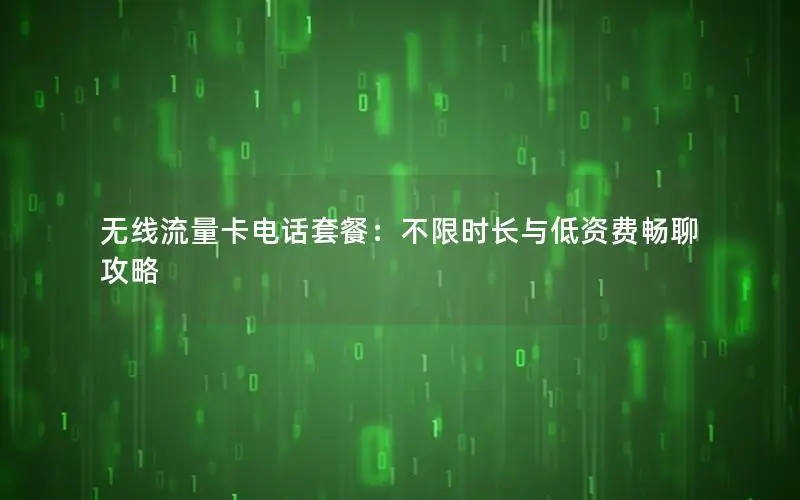 无线流量卡电话套餐：不限时长与低资费畅聊攻略
