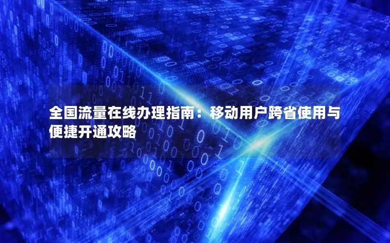 全国流量在线办理指南：移动用户跨省使用与便捷开通攻略