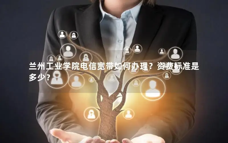 兰州工业学院电信宽带如何办理？资费标准是多少？