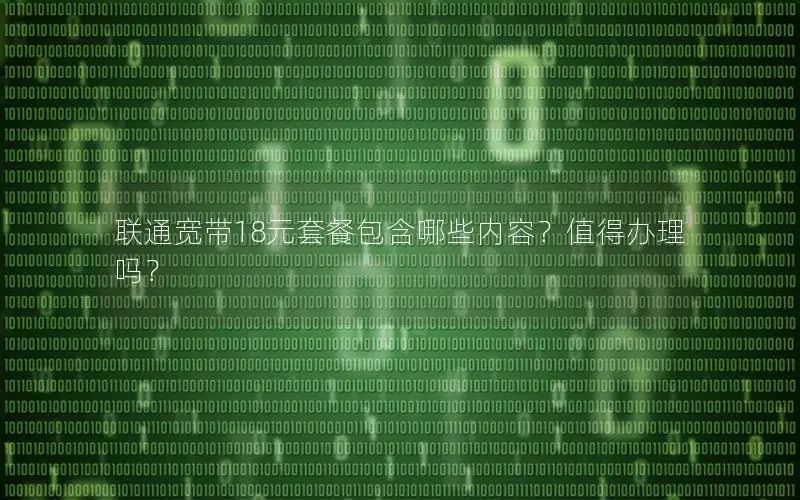 联通宽带18元套餐包含哪些内容？值得办理吗？