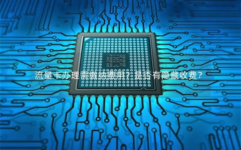流量卡办理需缴纳费用？是否有隐藏收费？