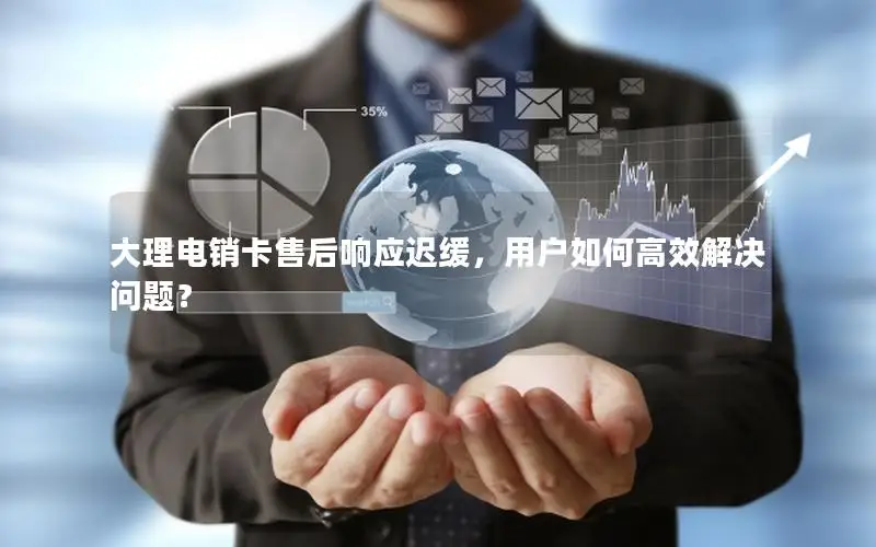 大理电销卡售后响应迟缓，用户如何高效解决问题？