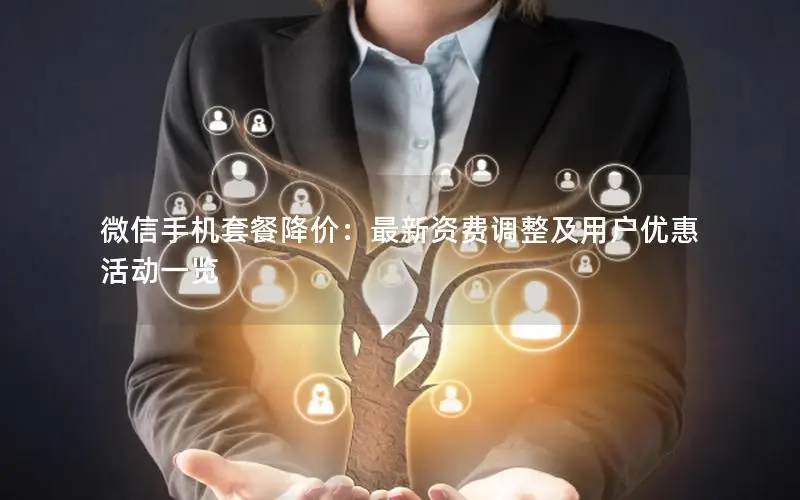 微信手机套餐降价：最新资费调整及用户优惠活动一览