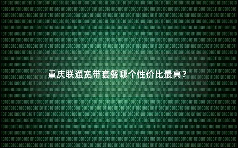 重庆联通宽带套餐哪个性价比最高？