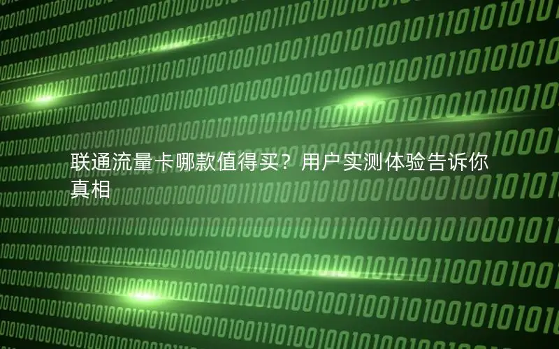 联通流量卡哪款值得买？用户实测体验告诉你真相