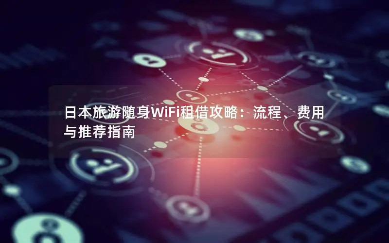日本旅游随身WiFi租借攻略：流程、费用与推荐指南