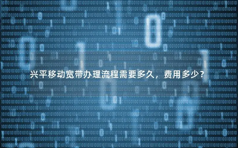 兴平移动宽带办理流程需要多久，费用多少？