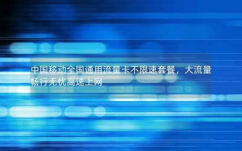 中国移动全国通用流量卡不限速套餐，大流量畅行无忧高速上网