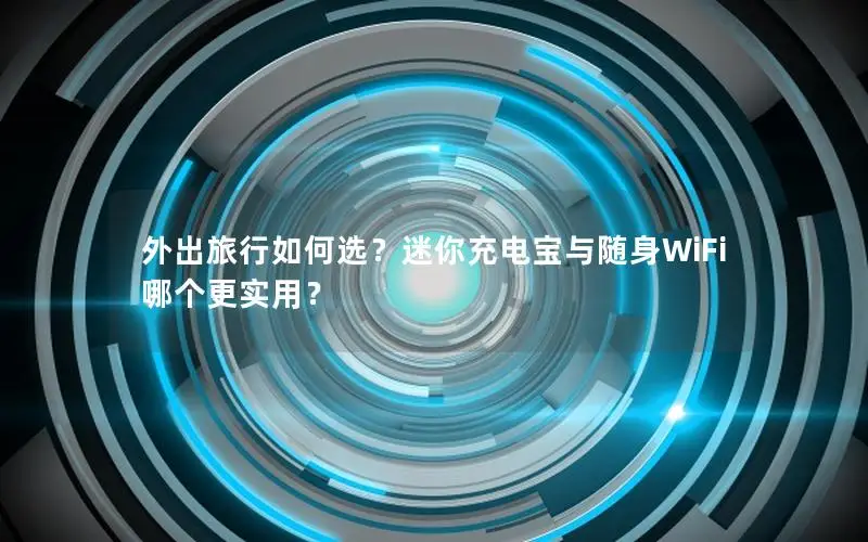 外出旅行如何选？迷你充电宝与随身WiFi哪个更实用？