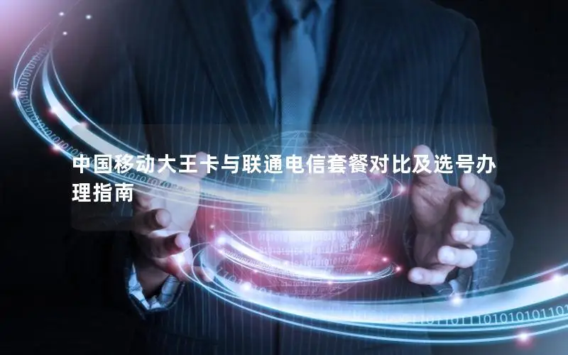 中国移动大王卡与联通电信套餐对比及选号办理指南