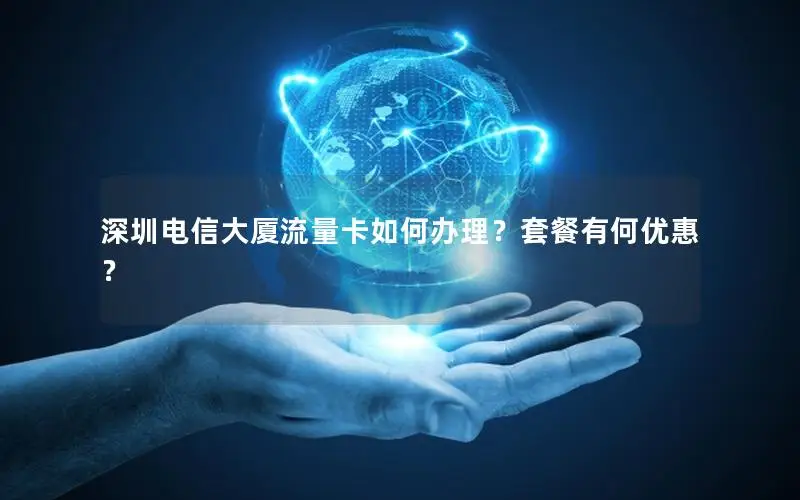 深圳电信大厦流量卡如何办理？套餐有何优惠？