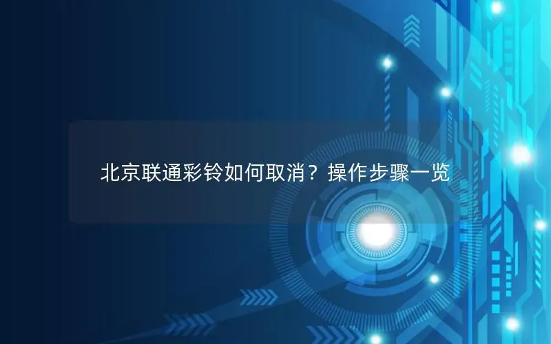 北京联通彩铃如何取消？操作步骤一览