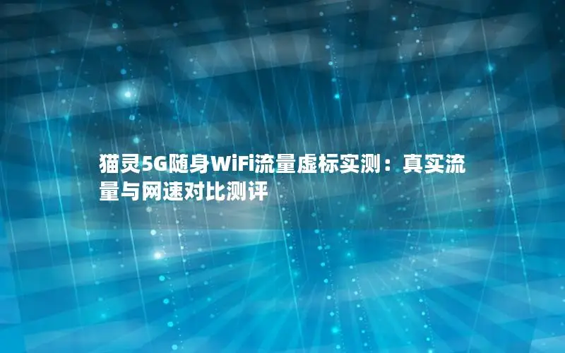 猫灵5G随身WiFi流量虚标实测：真实流量与网速对比测评
