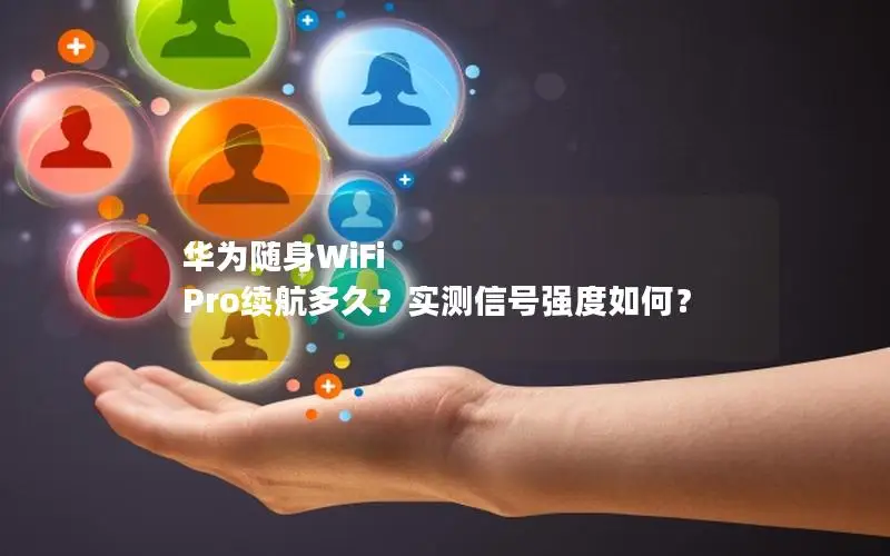 华为随身WiFi Pro续航多久？实测信号强度如何？