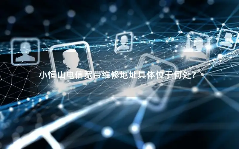 小恒山电信宽带维修地址具体位于何处？