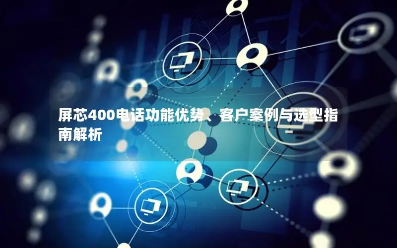 屏芯400电话功能优势、客户案例与选型指南解析