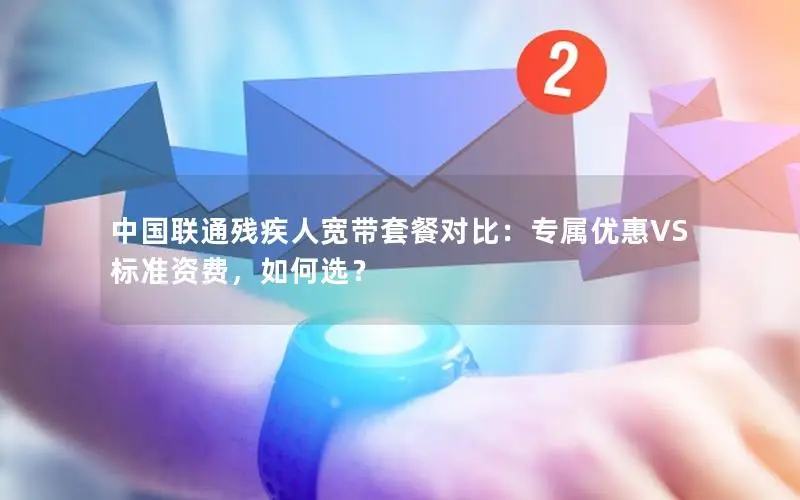 中国联通残疾人宽带套餐对比：专属优惠VS标准资费，如何选？