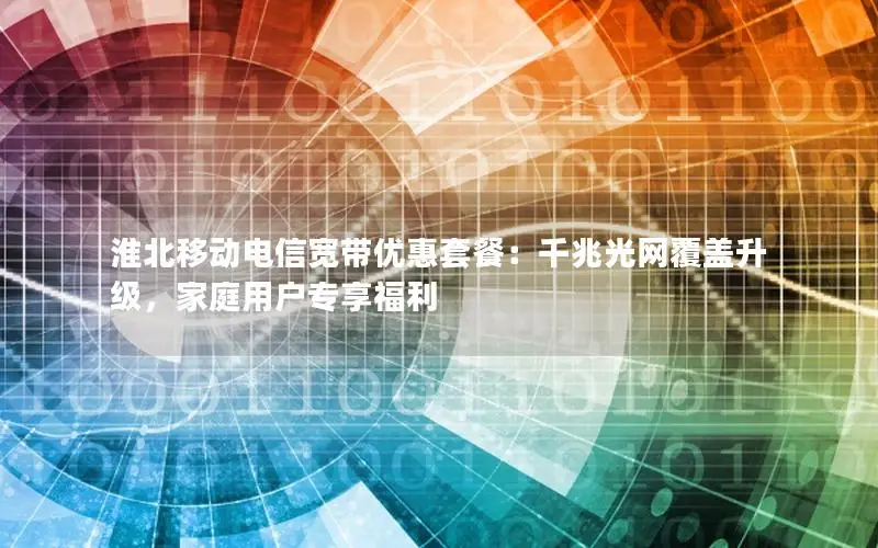 淮北移动电信宽带优惠套餐：千兆光网覆盖升级，家庭用户专享福利