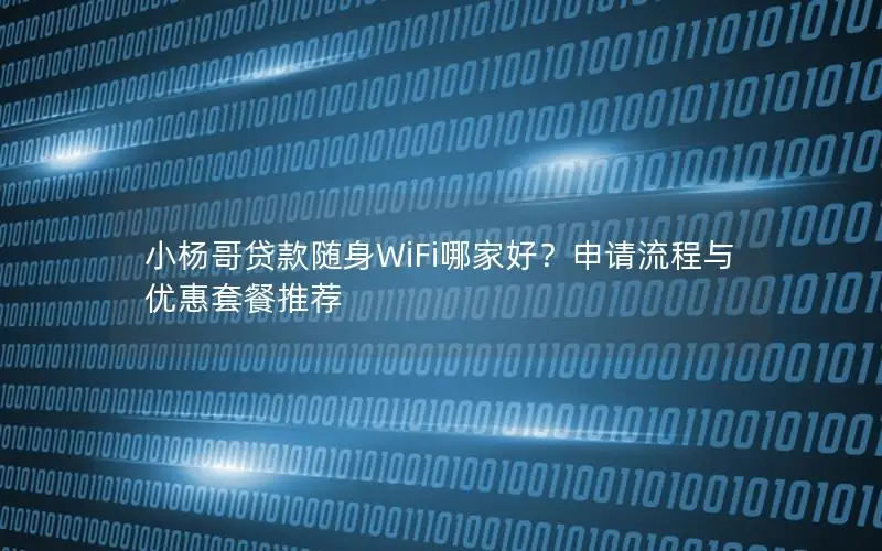 小杨哥贷款随身WiFi哪家好？申请流程与优惠套餐推荐