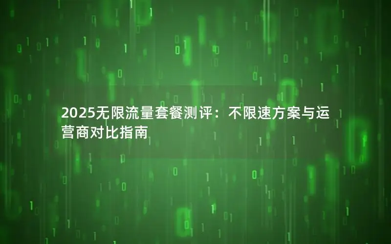 2025无限流量套餐测评：不限速方案与运营商对比指南