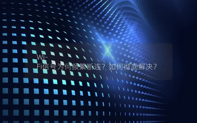 Wi-Fi信号为何频繁断连？如何彻底解决？