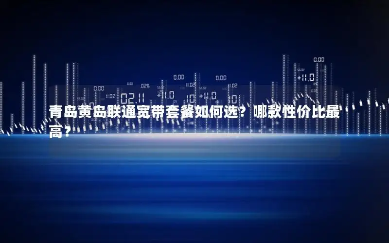 青岛黄岛联通宽带套餐如何选？哪款性价比最高？