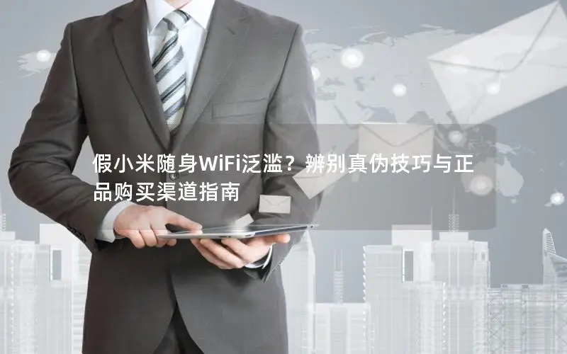 假小米随身WiFi泛滥？辨别真伪技巧与正品购买渠道指南
