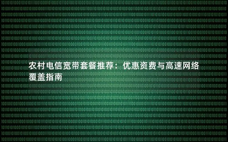 农村电信宽带套餐推荐：优惠资费与高速网络覆盖指南