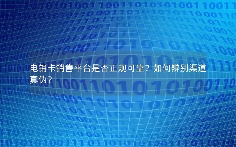 电销卡销售平台是否正规可靠？如何辨别渠道真伪？