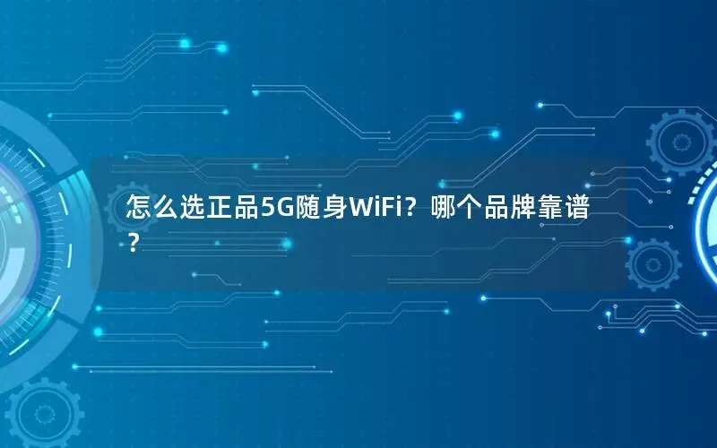 怎么选正品5G随身WiFi？哪个品牌靠谱？