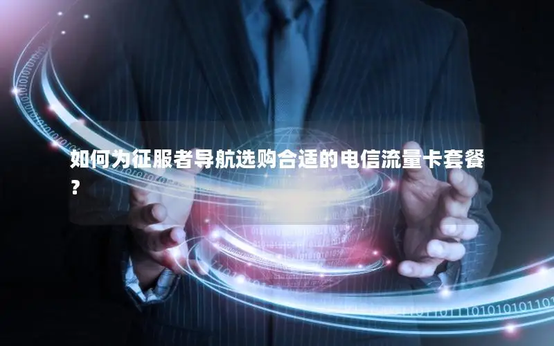 如何为征服者导航选购合适的电信流量卡套餐？