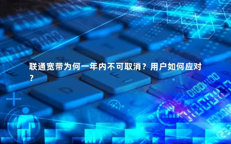 联通宽带为何一年内不可取消？用户如何应对？