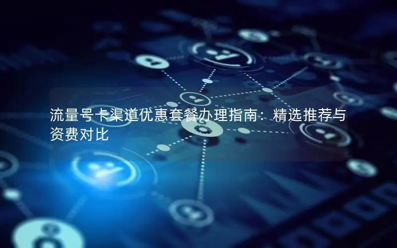 流量号卡渠道优惠套餐办理指南：精选推荐与资费对比
